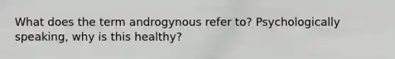 What does the term androgynous refer to? Psychologically speaking, why is this healthy?