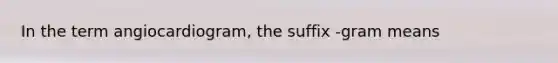 In the term angiocardiogram, the suffix -gram means