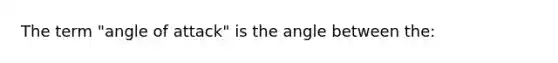 The term "angle of attack" is the angle between the: