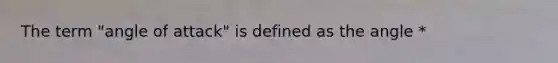 The term "angle of attack" is defined as the angle *