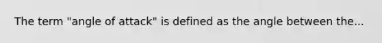 The term "angle of attack" is defined as the angle between the...