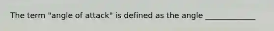 The term "angle of attack" is defined as the angle _____________
