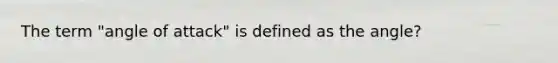 The term "angle of attack" is defined as the angle?