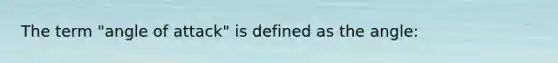 The term "angle of attack" is defined as the angle: