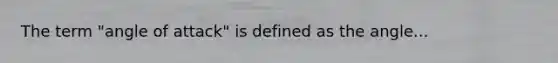The term "angle of attack" is defined as the angle...