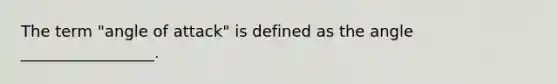 The term "angle of attack" is defined as the angle _________________.