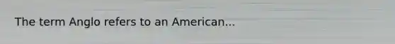 The term Anglo refers to an American...