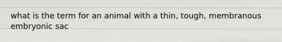 what is the term for an animal with a thin, tough, membranous embryonic sac