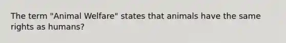 The term "Animal Welfare" states that animals have the same rights as humans?