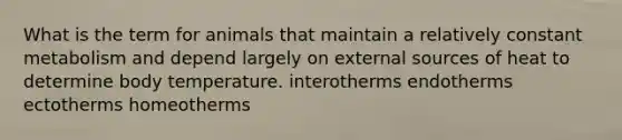 What is the term for animals that maintain a relatively constant metabolism and depend largely on external sources of heat to determine body temperature. interotherms endotherms ectotherms homeotherms