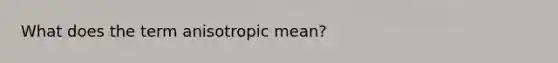 What does the term anisotropic mean?