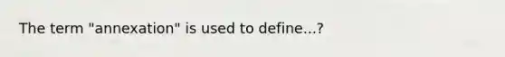 The term "annexation" is used to define...?