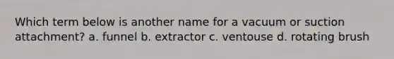 Which term below is another name for a vacuum or suction attachment? a. funnel b. extractor c. ventouse d. rotating brush