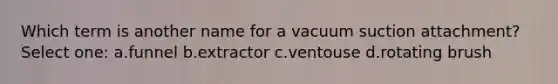 Which term is another name for a vacuum suction attachment? Select one: a.funnel b.extractor c.ventouse d.rotating brush