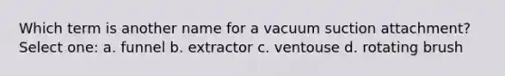 Which term is another name for a vacuum suction attachment? Select one: a. funnel b. extractor c. ventouse d. rotating brush