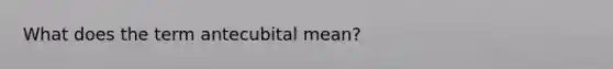 What does the term antecubital mean?