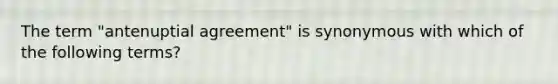 The term "antenuptial agreement" is synonymous with which of the following terms?