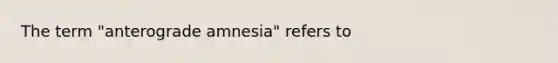 The term "anterograde amnesia" refers to