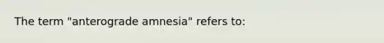 The term "anterograde amnesia" refers to: