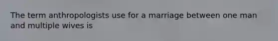 The term anthropologists use for a marriage between one man and multiple wives is