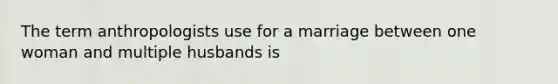 The term anthropologists use for a marriage between one woman and multiple husbands is