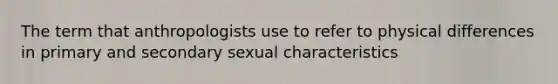 The term that anthropologists use to refer to physical differences in primary and secondary sexual characteristics