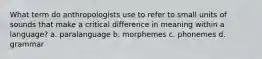 What term do anthropologists use to refer to small units of sounds that make a critical difference in meaning within a language? a. paralanguage b. morphemes c. phonemes d. grammar