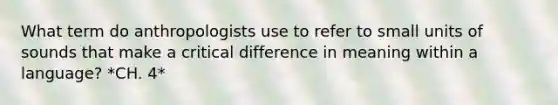 What term do anthropologists use to refer to small units of sounds that make a critical difference in meaning within a language? *CH. 4*