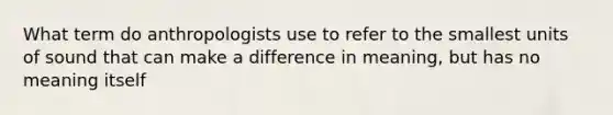 What term do anthropologists use to refer to the smallest units of sound that can make a difference in meaning, but has no meaning itself