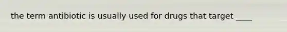 the term antibiotic is usually used for drugs that target ____