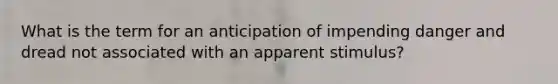 What is the term for an anticipation of impending danger and dread not associated with an apparent stimulus?