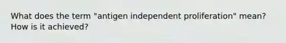 What does the term "antigen independent proliferation" mean? How is it achieved?