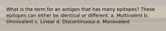 What is the term for an antigen that has many epitopes? These epitopes can either be identical or different. a. Multivalent b. Omnivalent c. Linear d. Discontinuous e. Monovalent