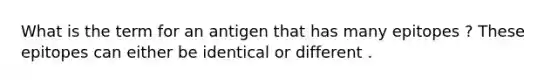 What is the term for an antigen that has many epitopes ? These epitopes can either be identical or different .