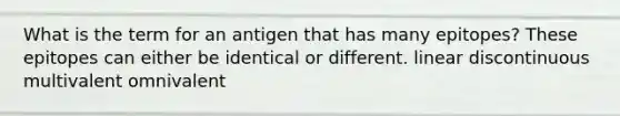 What is the term for an antigen that has many epitopes? These epitopes can either be identical or different. linear discontinuous multivalent omnivalent