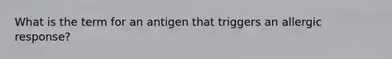 What is the term for an antigen that triggers an allergic response?