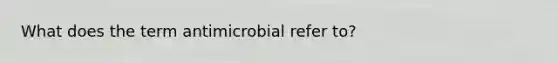 What does the term antimicrobial refer to?