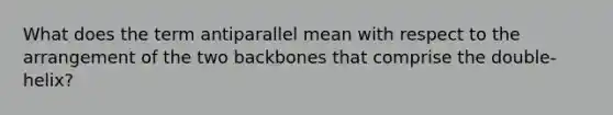 What does the term antiparallel mean with respect to the arrangement of the two backbones that comprise the double-helix?