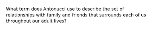 What term does Antonucci use to describe the set of relationships with family and friends that surrounds each of us throughout our adult lives?