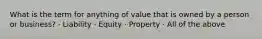 What is the term for anything of value that is owned by a person or business? · Liability · Equity · Property · All of the above