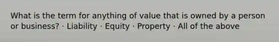 What is the term for anything of value that is owned by a person or business? · Liability · Equity · Property · All of the above