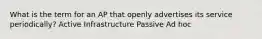 What is the term for an AP that openly advertises its service periodically? Active Infrastructure Passive Ad hoc