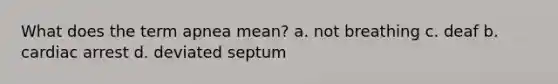 What does the term apnea mean? a. not breathing c. deaf b. cardiac arrest d. deviated septum