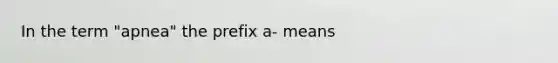 In the term "apnea" the prefix a- means