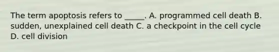 The term apoptosis refers to _____. A. programmed cell death B. sudden, unexplained cell death C. a checkpoint in the <a href='https://www.questionai.com/knowledge/keQNMM7c75-cell-cycle' class='anchor-knowledge'>cell cycle</a> D. <a href='https://www.questionai.com/knowledge/kjHVAH8Me4-cell-division' class='anchor-knowledge'>cell division</a>