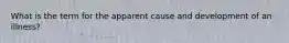 What is the term for the apparent cause and development of an illness?