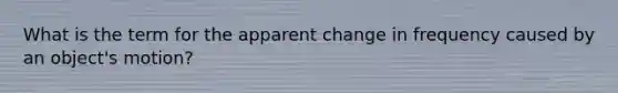 What is the term for the apparent change in frequency caused by an object's motion?