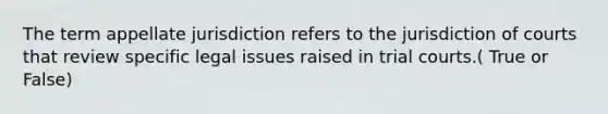 The term appellate jurisdiction refers to the jurisdiction of courts that review specific legal issues raised in trial courts.( True or False)