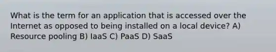 What is the term for an application that is accessed over the Internet as opposed to being installed on a local device? A) Resource pooling B) IaaS C) PaaS D) SaaS