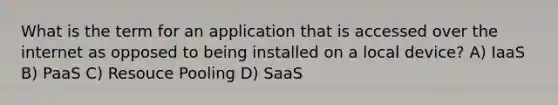 What is the term for an application that is accessed over the internet as opposed to being installed on a local device? A) IaaS B) PaaS C) Resouce Pooling D) SaaS